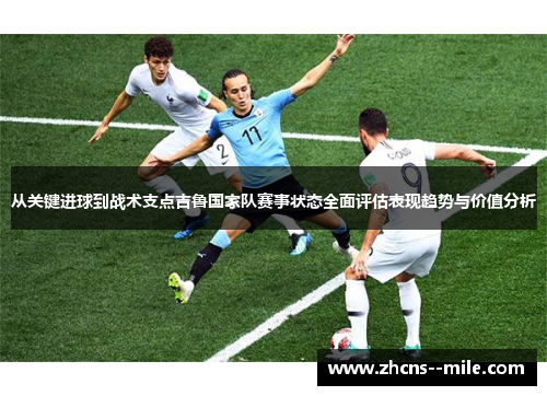 从关键进球到战术支点吉鲁国家队赛事状态全面评估表现趋势与价值分析