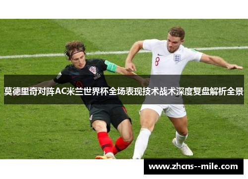 莫德里奇对阵AC米兰世界杯全场表现技术战术深度复盘解析全景