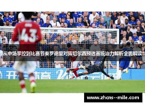 从中场掌控到比赛节奏罗德里对阵切尔西预选赛统治力解析全面解读