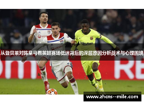 从登贝莱对阵皇马看英超赛场低迷背后的深层原因分析战术与心理困境