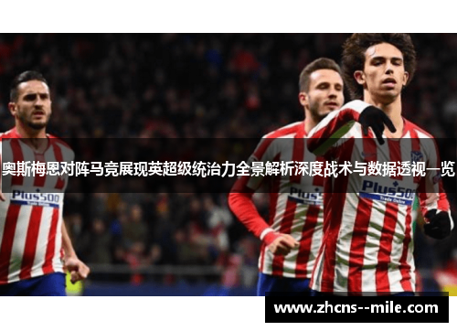 奥斯梅恩对阵马竞展现英超级统治力全景解析深度战术与数据透视一览