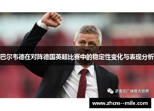 巴尔韦德在对阵德国英超比赛中的稳定性变化与表现分析