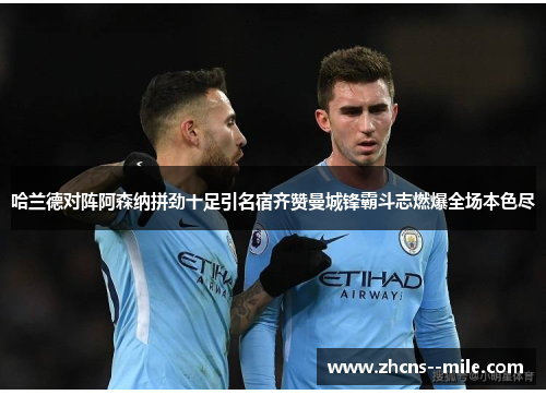 哈兰德对阵阿森纳拼劲十足引名宿齐赞曼城锋霸斗志燃爆全场本色尽