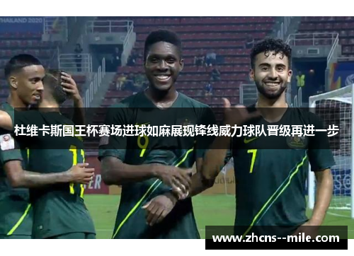 杜维卡斯国王杯赛场进球如麻展现锋线威力球队晋级再进一步 杜维卡斯国王杯赛场进球如麻展现锋线威力球队晋级再进一步