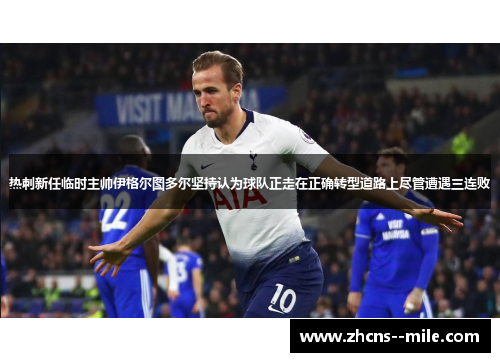 热刺新任临时主帅伊格尔图多尔坚持认为球队正走在正确转型道路上尽管遭遇三连败 热刺新任临时主帅伊格尔图多尔坚持认为球队正走在正确转型道路上尽管遭遇三连败