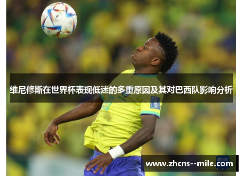 维尼修斯在世界杯表现低迷的多重原因及其对巴西队影响分析