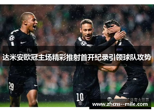 达米安欧冠主场精彩推射首开纪录引领球队攻势 达米安欧冠主场精彩推射首开纪录引领球队攻势