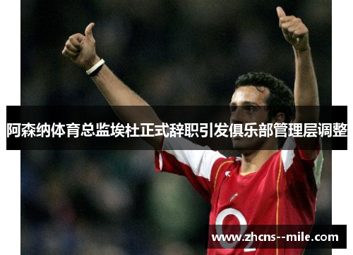 阿森纳体育总监埃杜正式辞职引发俱乐部管理层调整