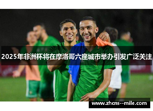 2025年非洲杯将在摩洛哥六座城市举办引发广泛关注