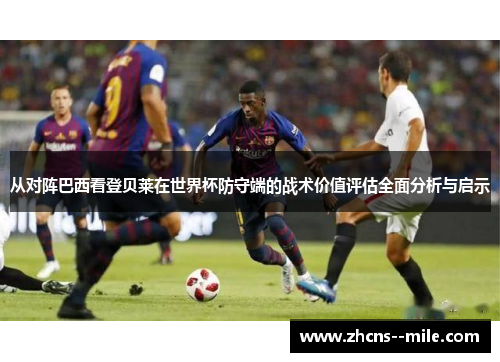 从对阵巴西看登贝莱在世界杯防守端的战术价值评估全面分析与启示