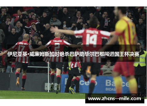 伊尼亚基·威廉姆斯加时绝杀巴萨助毕尔巴鄂闯进国王杯决赛