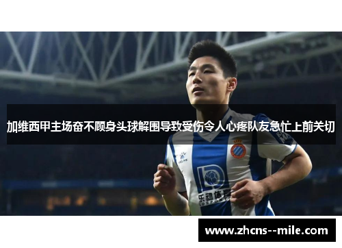 加维西甲主场奋不顾身头球解围导致受伤令人心疼队友急忙上前关切