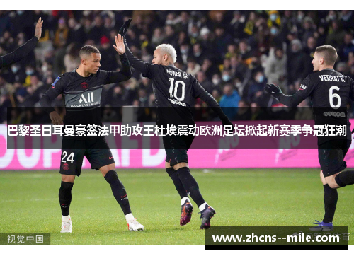 巴黎圣日耳曼豪签法甲助攻王杜埃震动欧洲足坛掀起新赛季争冠狂潮