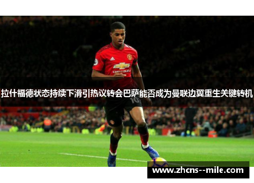 拉什福德状态持续下滑引热议转会巴萨能否成为曼联边翼重生关键转机