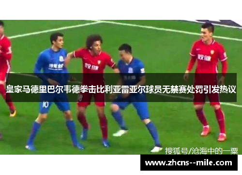 皇家马德里巴尔韦德拳击比利亚雷亚尔球员无禁赛处罚引发热议