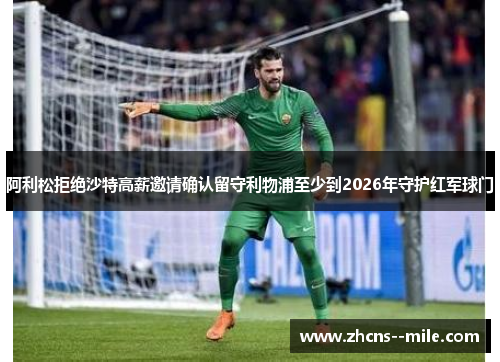 阿利松拒绝沙特高薪邀请确认留守利物浦至少到2026年守护红军球门 阿利松拒绝沙特高薪邀请确认留守利物浦至少到2026年守护红军球门