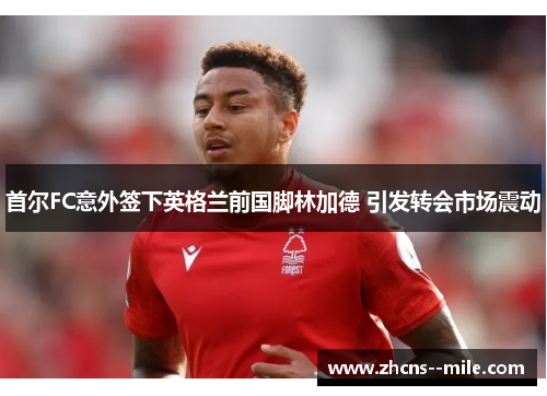 首尔FC意外签下英格兰前国脚林加德 引发转会市场震动