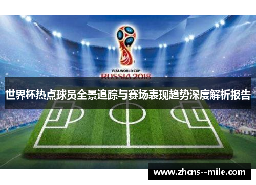 世界杯热点球员全景追踪与赛场表现趋势深度解析报告