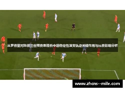 从罗德里对阵荷兰世预赛表现看中场稳定性演变轨迹关键作用与比赛影响分析 从罗德里对阵荷兰世预赛表现看中场稳定性演变轨迹关键作用与比赛影响分析