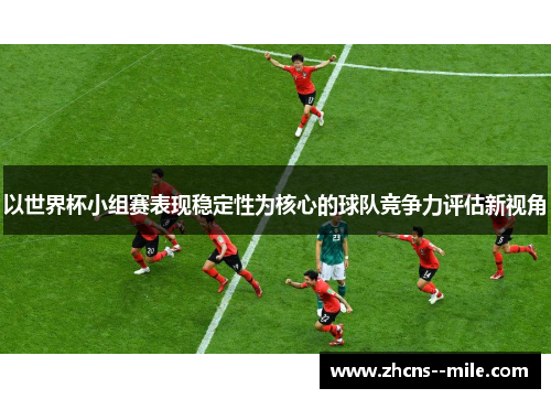 以世界杯小组赛表现稳定性为核心的球队竞争力评估新视角 以世界杯小组赛表现稳定性为核心的球队竞争力评估新视角