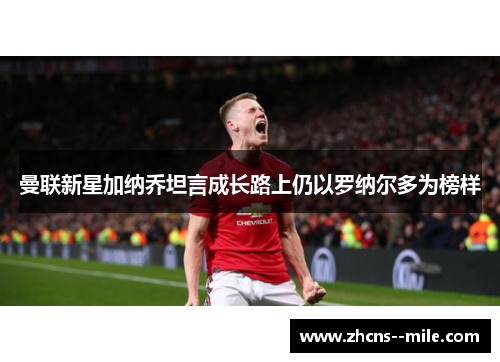 曼联新星加纳乔坦言成长路上仍以罗纳尔多为榜样