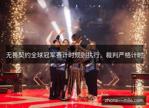 无畏契约全球冠军赛计时规则执行,裁判严格计时 无畏契约全球冠军赛计时规则执行,裁判严格计时