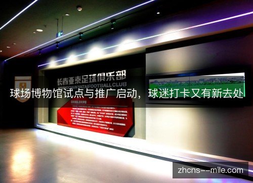 球场博物馆试点与推广启动,球迷打卡又有新去处 球场博物馆试点与推广启动,球迷打卡又有新去处