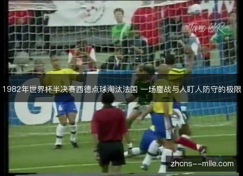 1982年世界杯半决赛西德点球淘汰法国 一场鏖战与人盯人防守的极限 1982年世界杯半决赛西德点球淘汰法国 一场鏖战与人盯人防守的极限